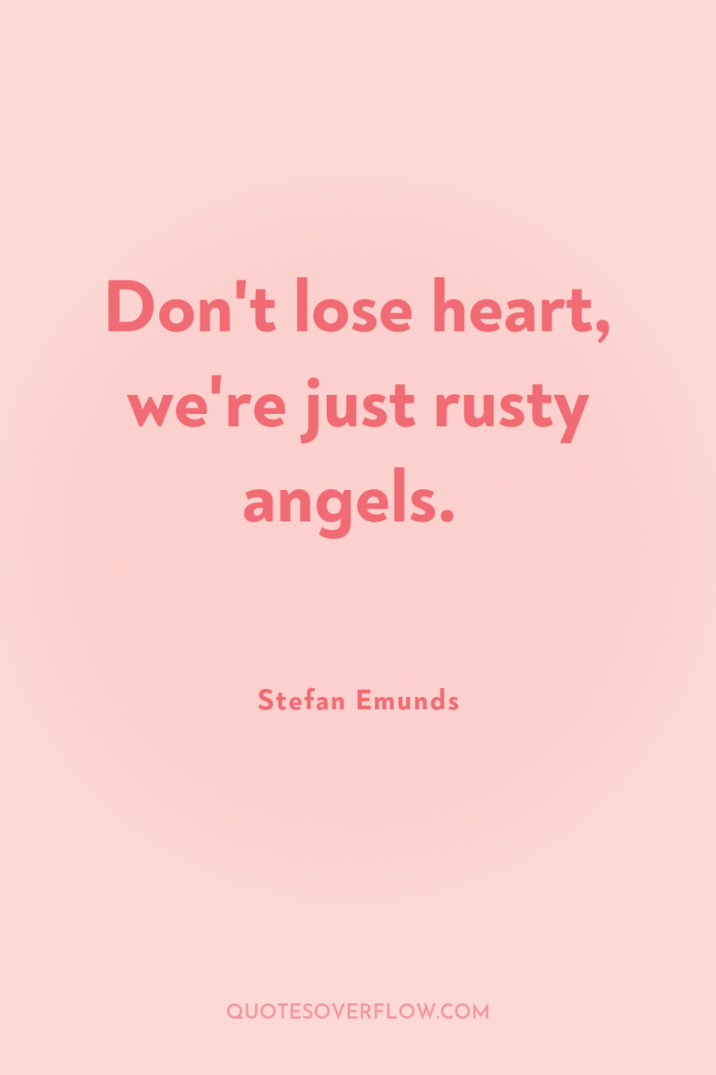 Don't lose heart, we're just rusty angels. 