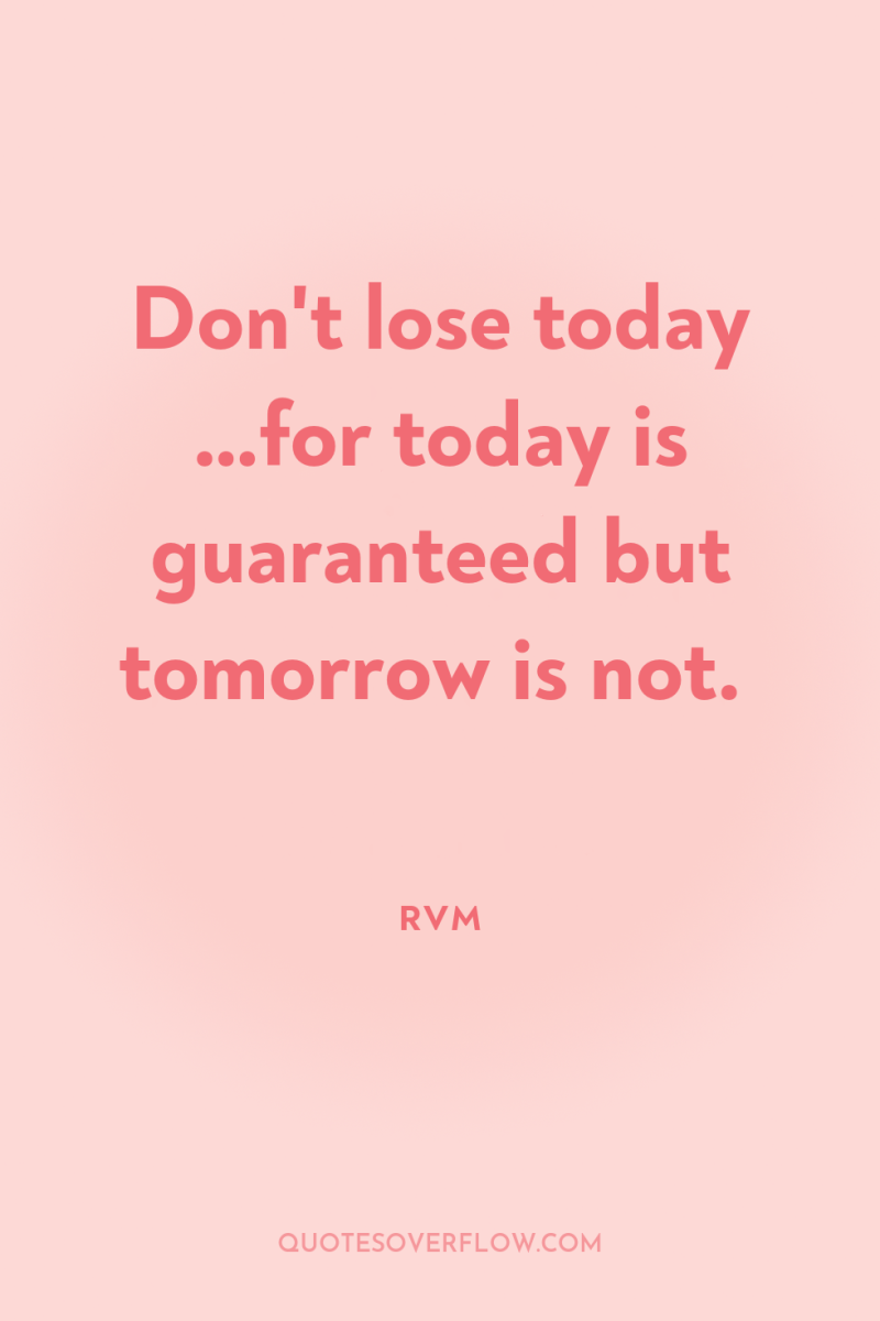 Don't lose today …for today is guaranteed but tomorrow is...