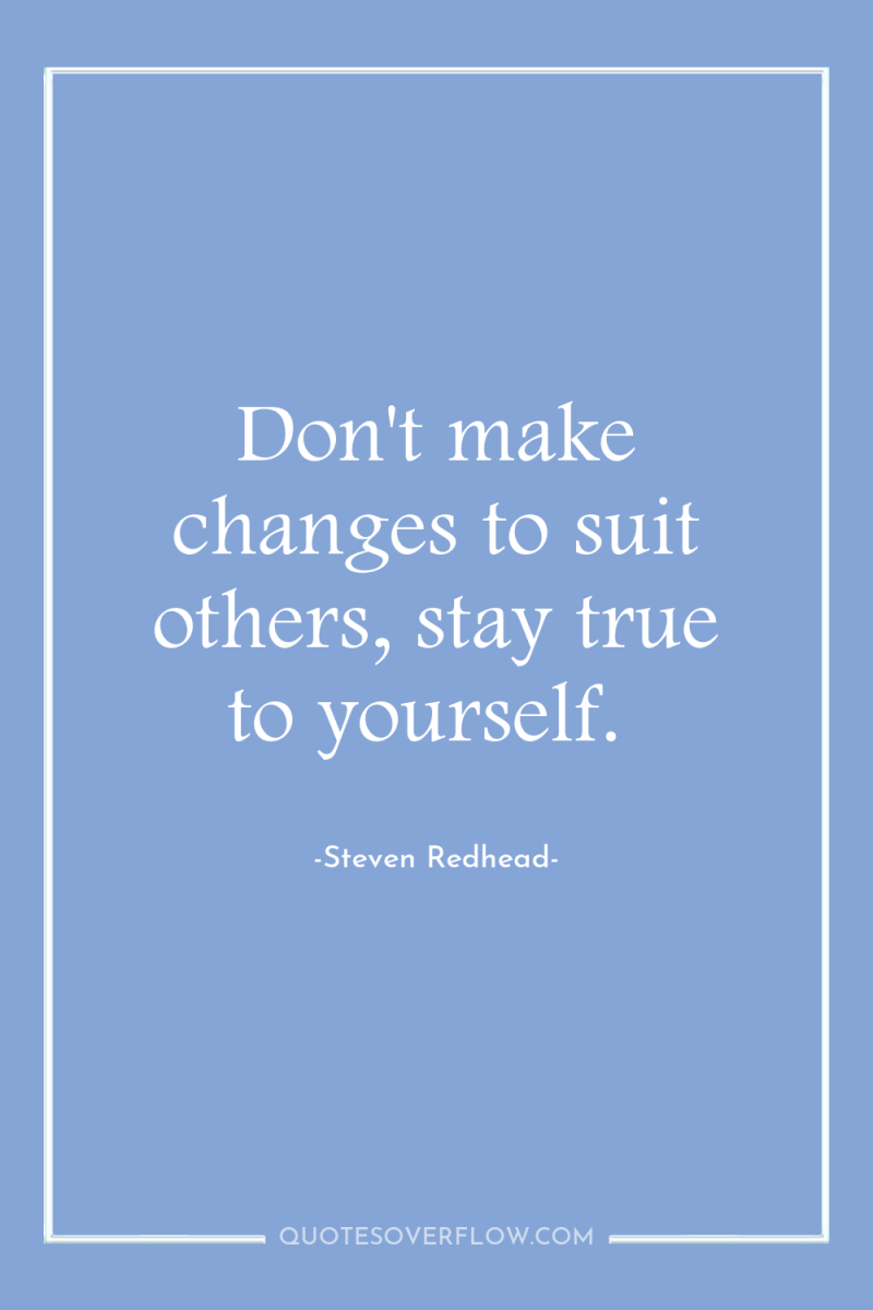 Don't make changes to suit others, stay true to yourself. 