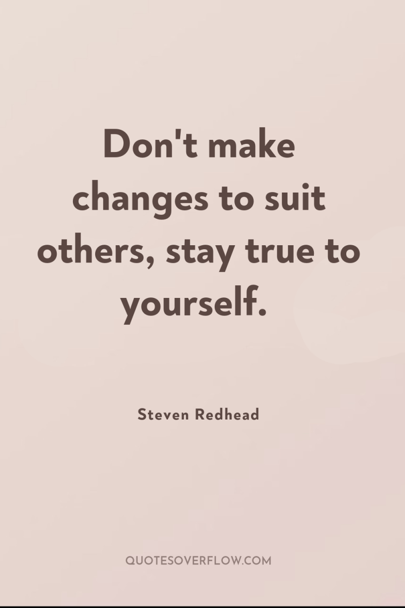 Don't make changes to suit others, stay true to yourself. 