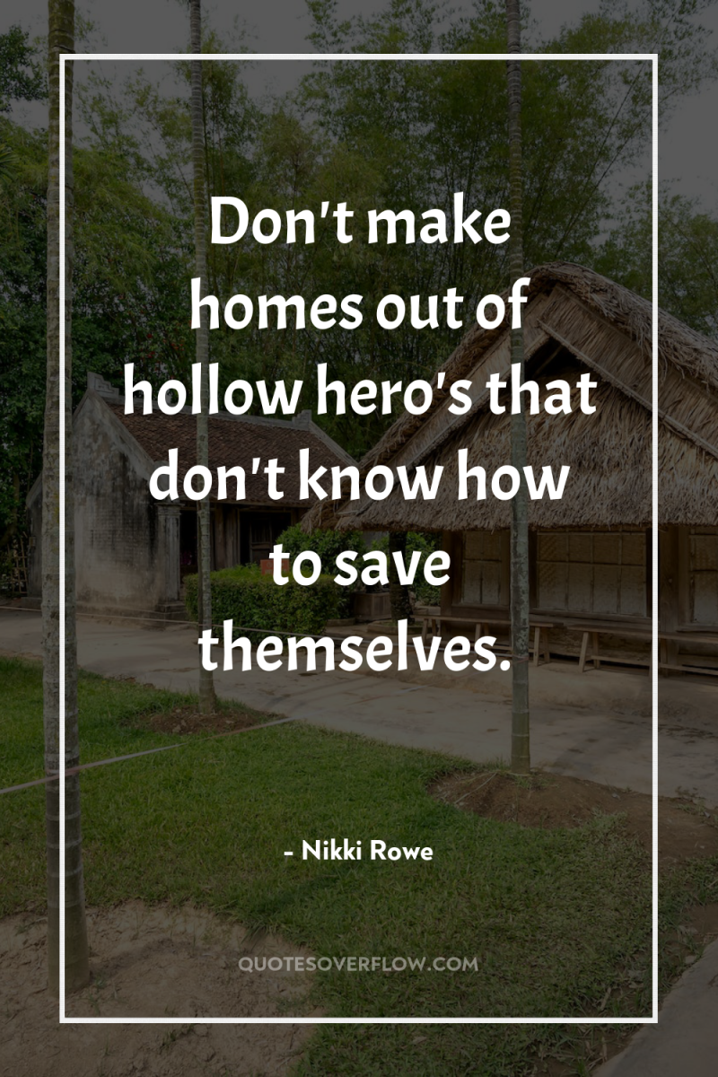 Don't make homes out of hollow hero's that don't know...