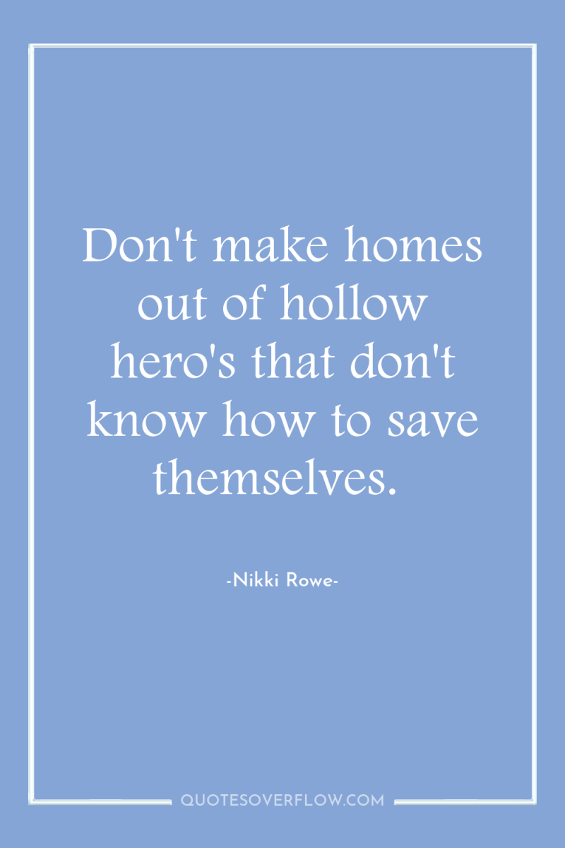 Don't make homes out of hollow hero's that don't know...