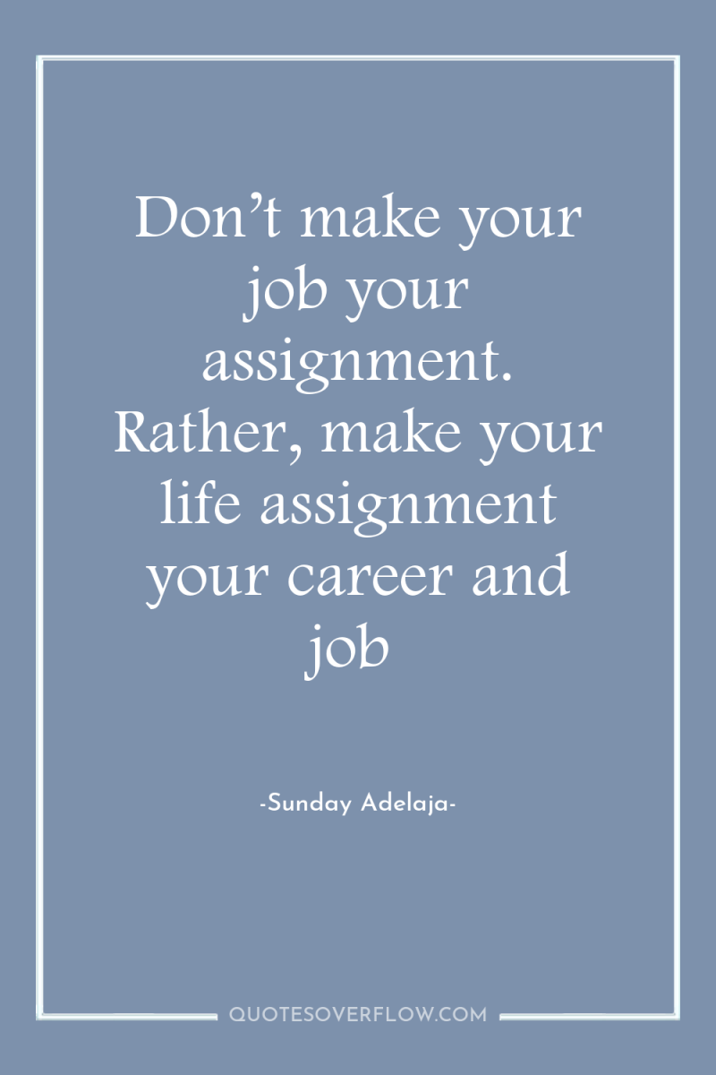 Don’t make your job your assignment. Rather, make your life...