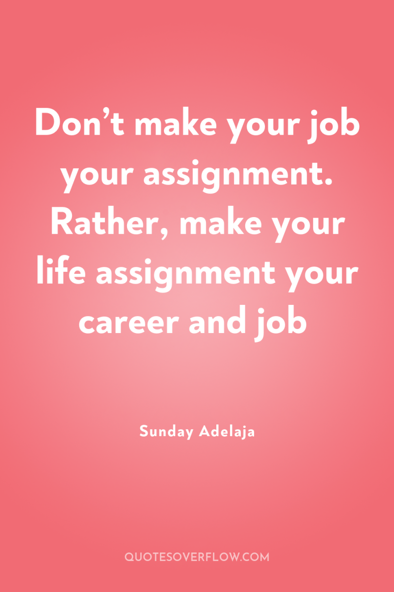 Don’t make your job your assignment. Rather, make your life...