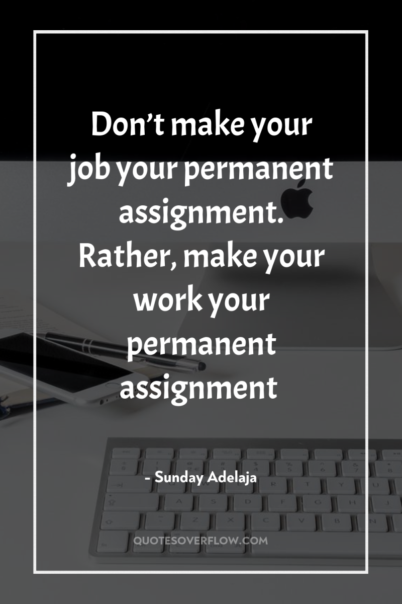 Don’t make your job your permanent assignment. Rather, make your...
