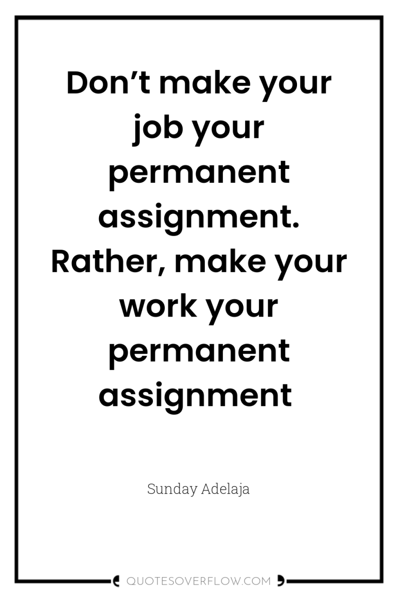 Don’t make your job your permanent assignment. Rather, make your...