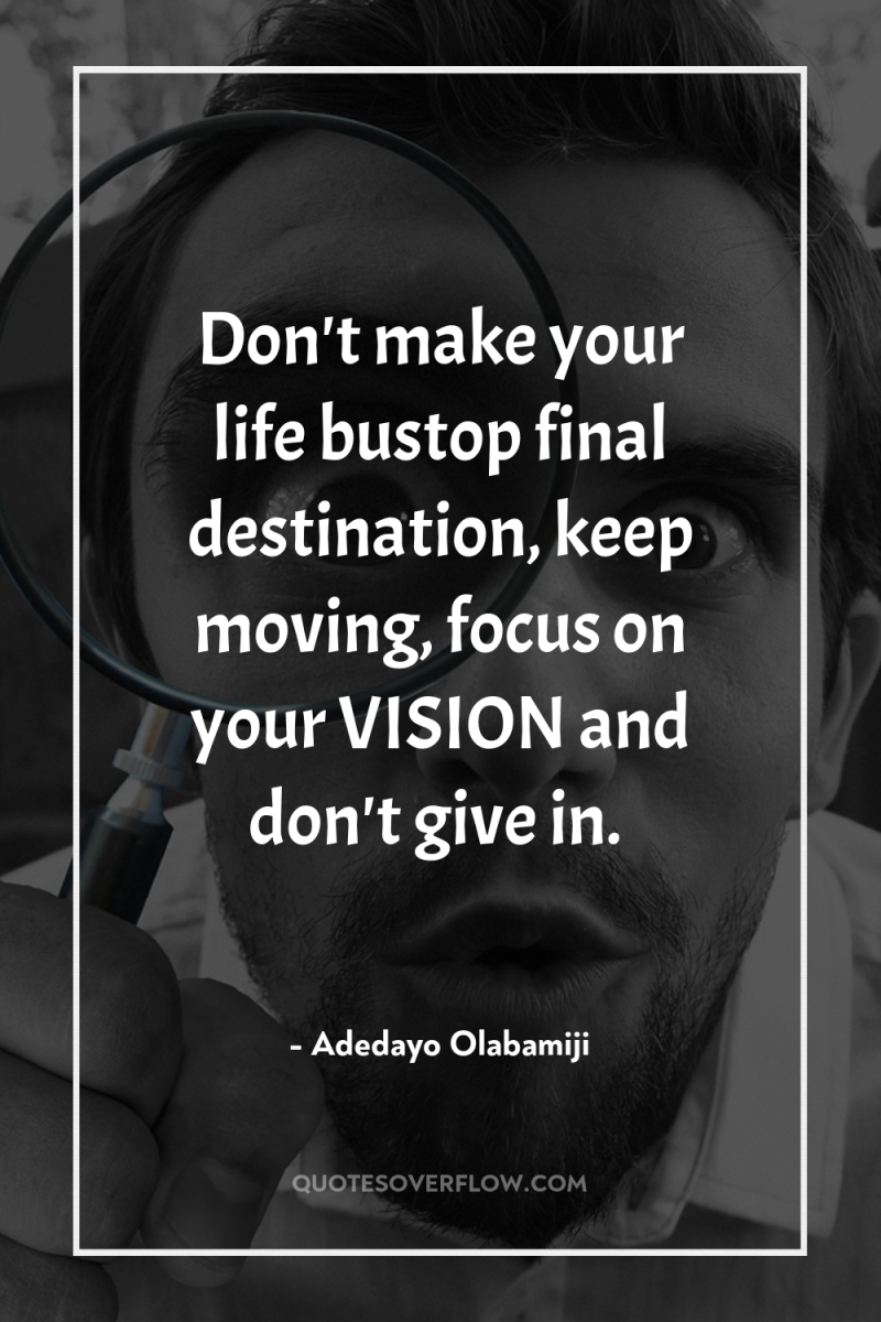 Don't make your life bustop final destination, keep moving, focus...