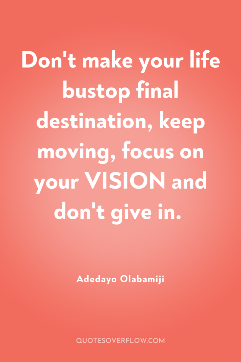 Don't make your life bustop final destination, keep moving, focus...
