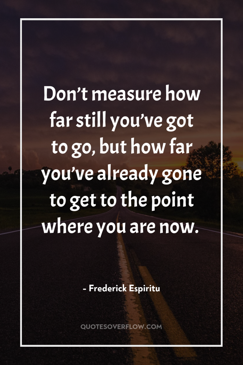 Don’t measure how far still you’ve got to go, but...