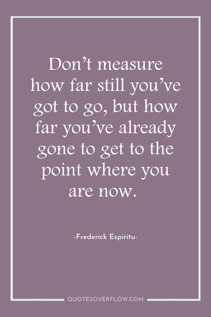 Don’t measure how far still you’ve got to go, but...