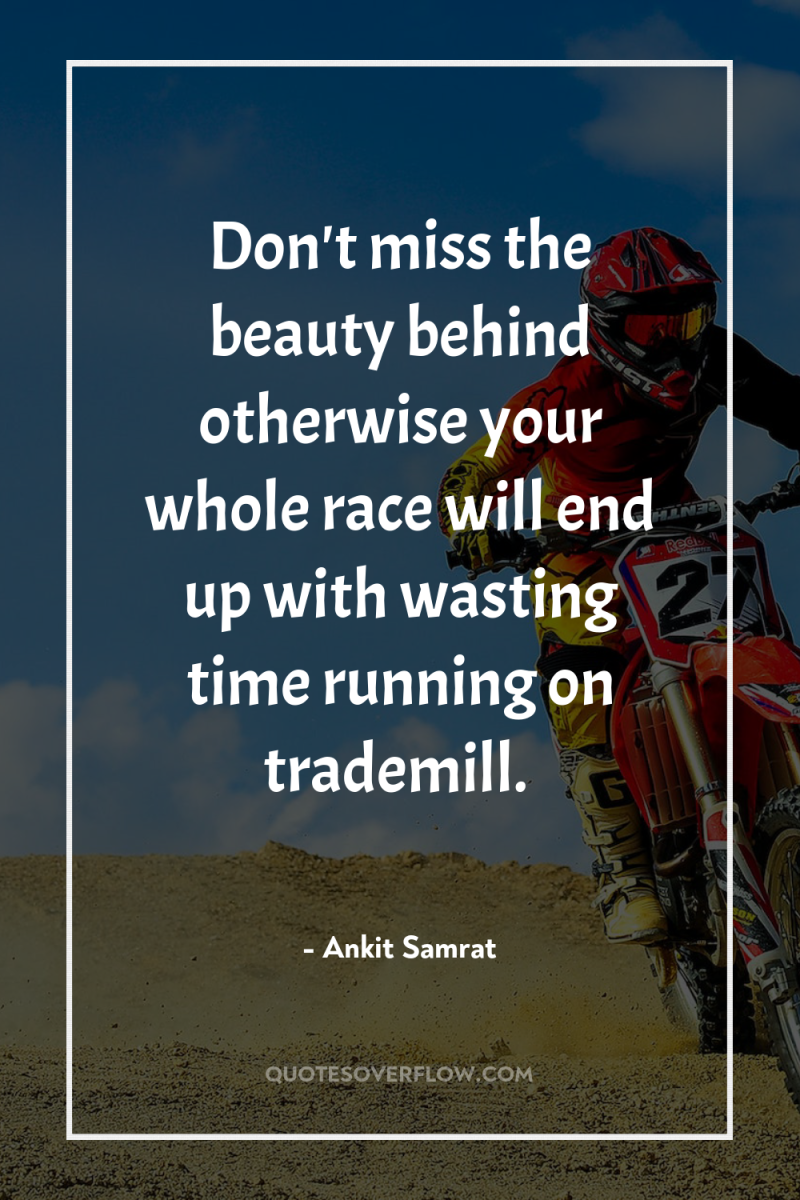 Don't miss the beauty behind otherwise your whole race will...