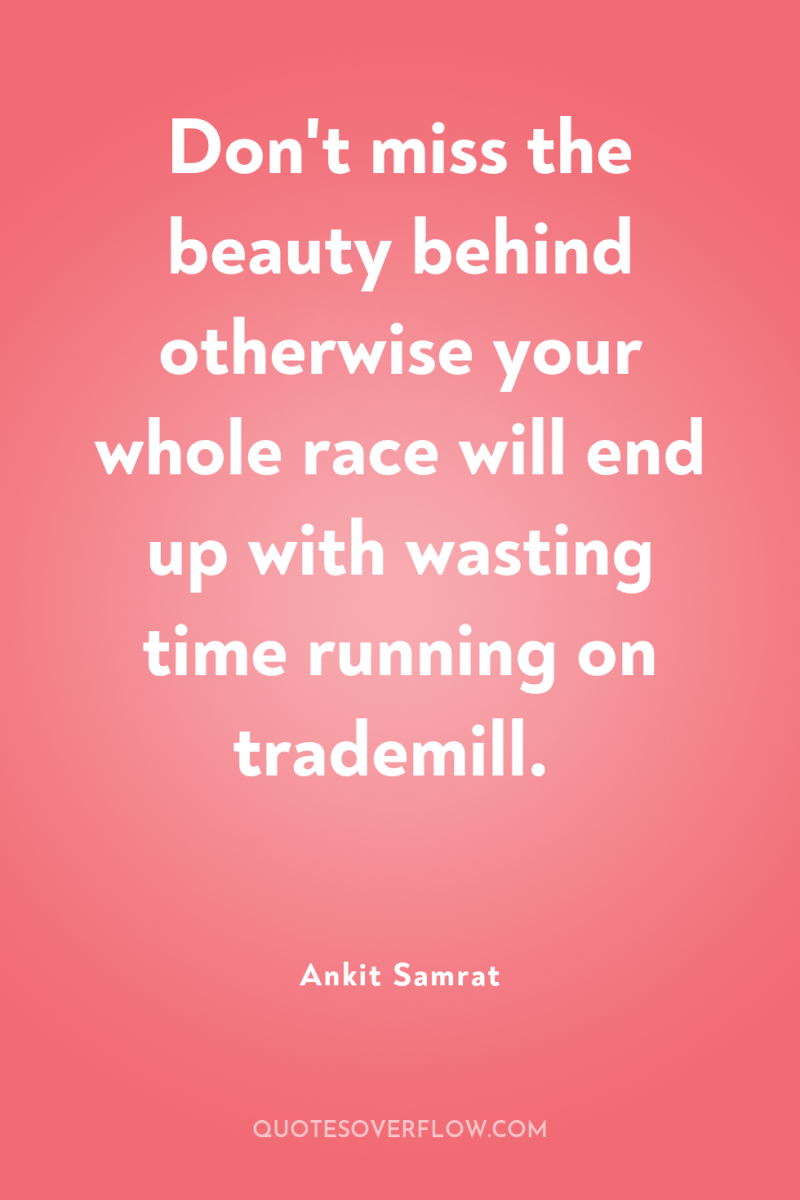 Don't miss the beauty behind otherwise your whole race will...