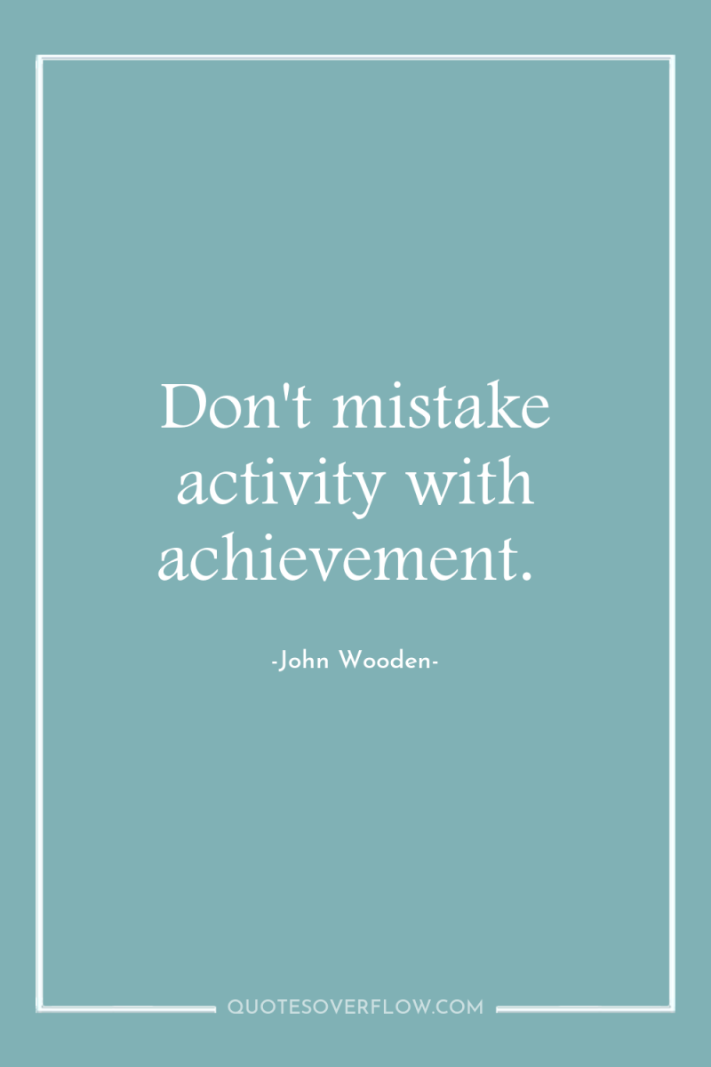 Don't mistake activity with achievement. 