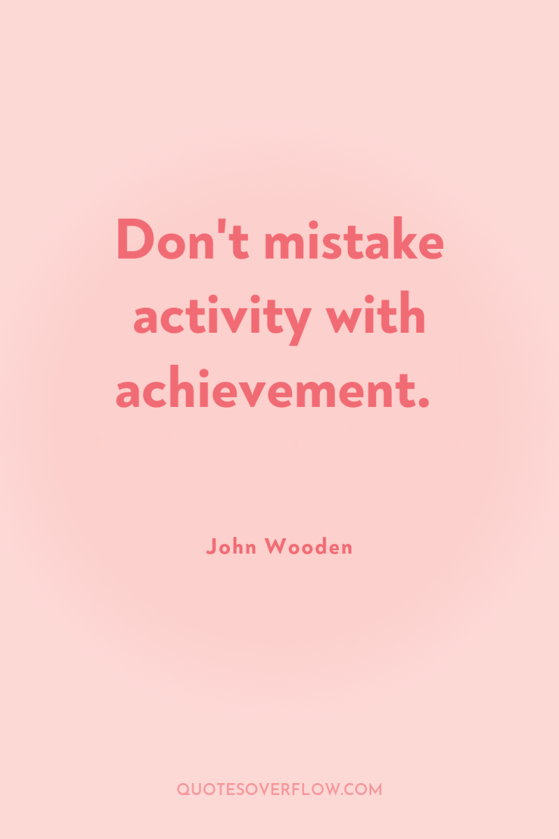 Don't mistake activity with achievement. 