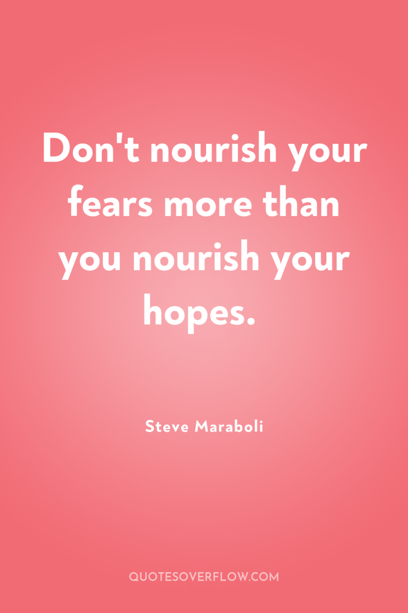 Don't nourish your fears more than you nourish your hopes. 