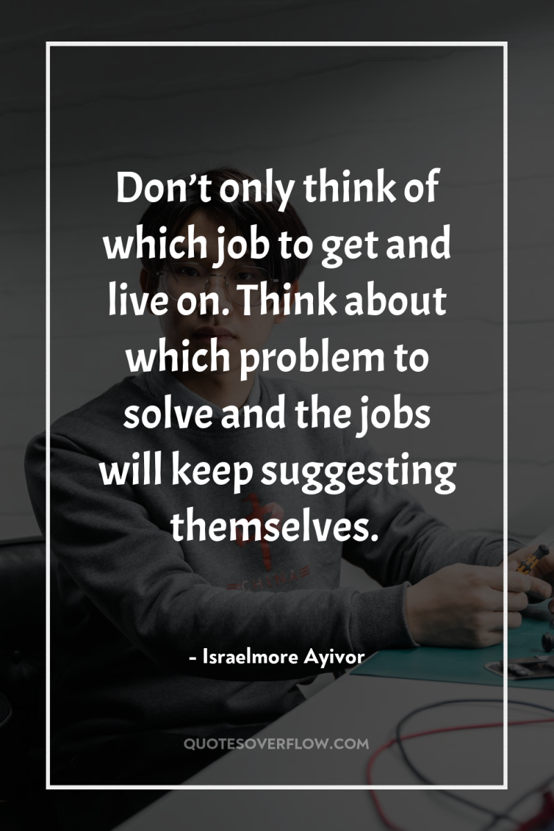 Don’t only think of which job to get and live...