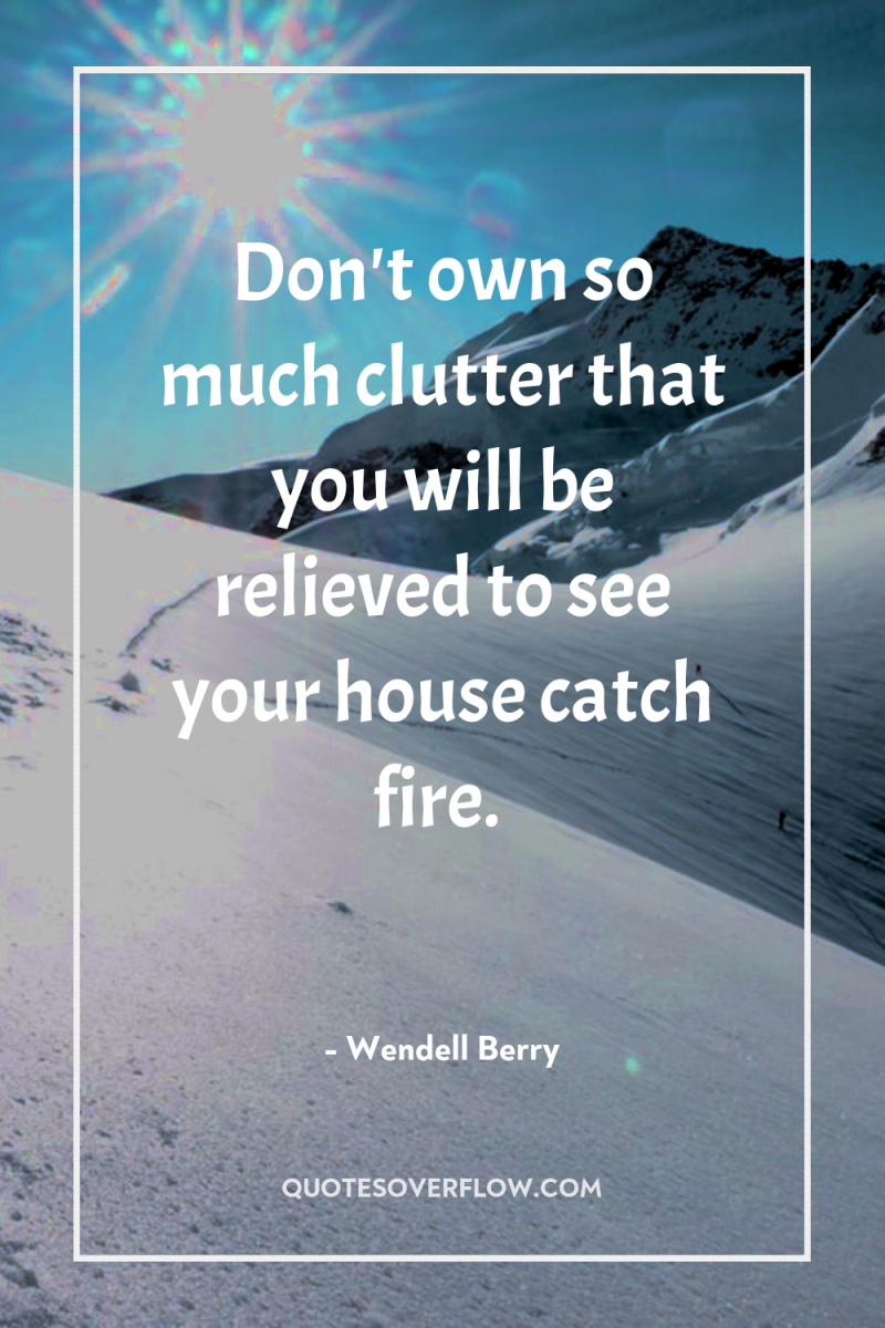 Don't own so much clutter that you will be relieved...