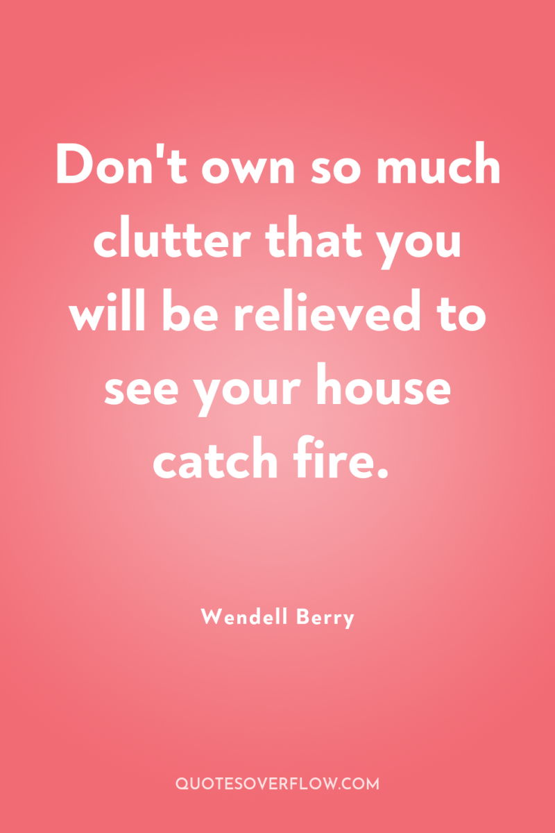 Don't own so much clutter that you will be relieved...
