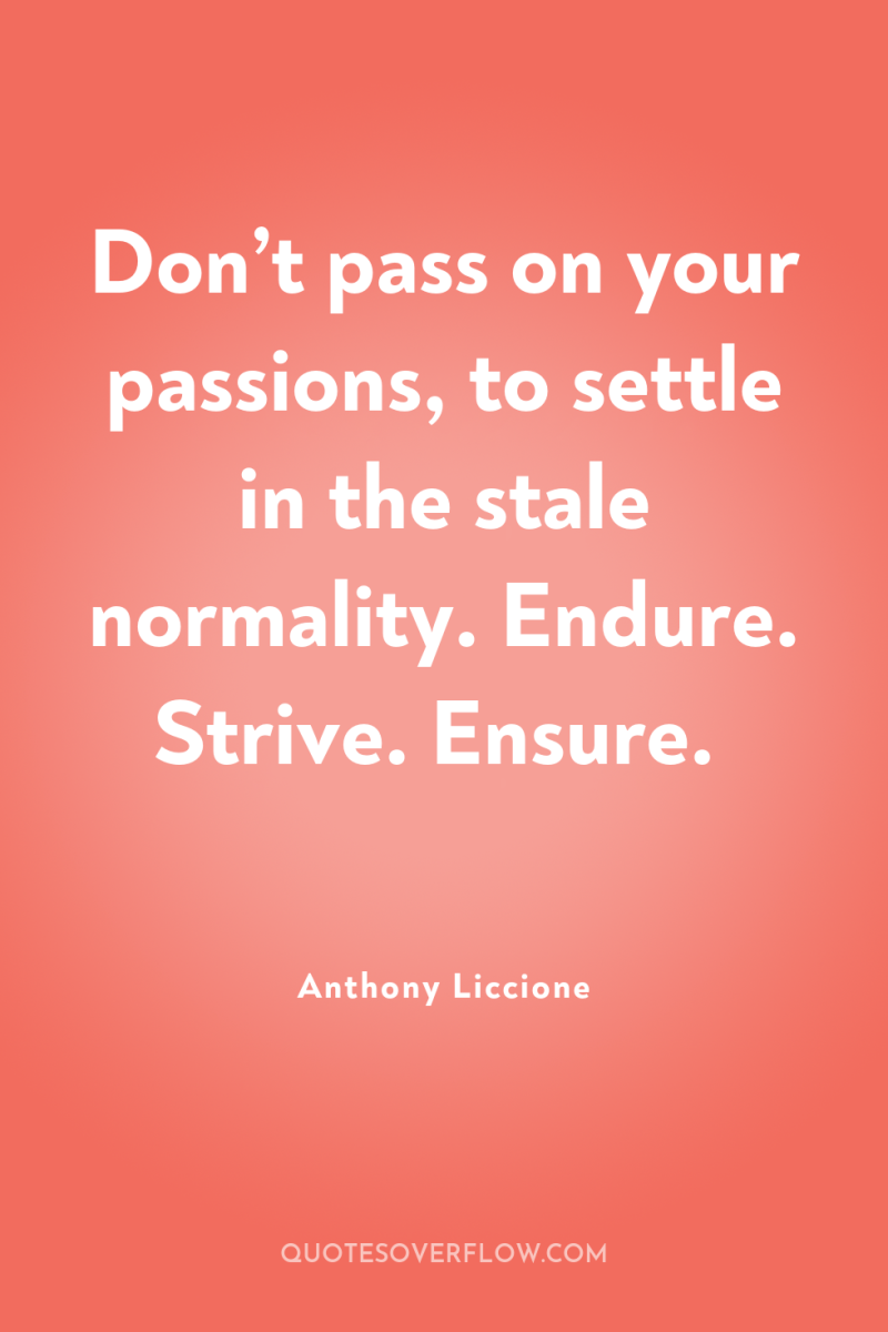 Don’t pass on your passions, to settle in the stale...