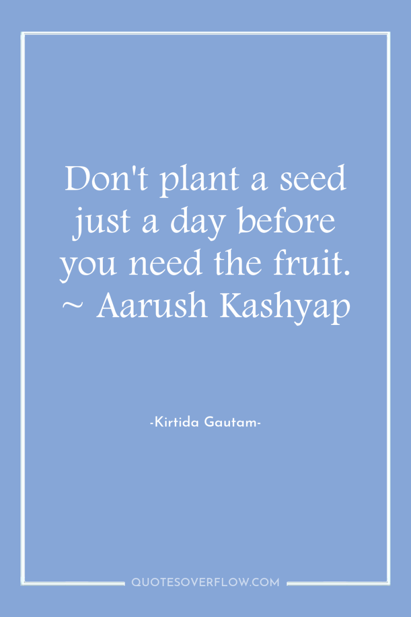 Don't plant a seed just a day before you need...