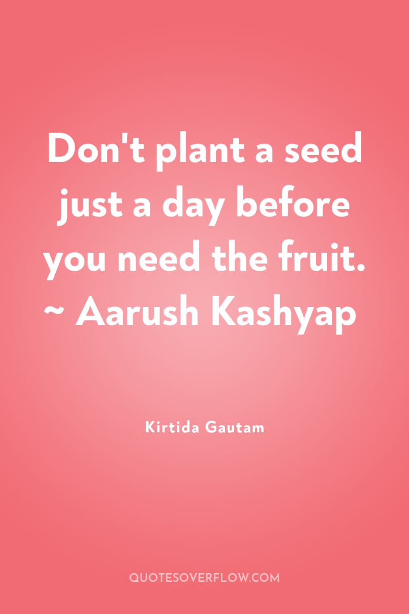 Don't plant a seed just a day before you need...