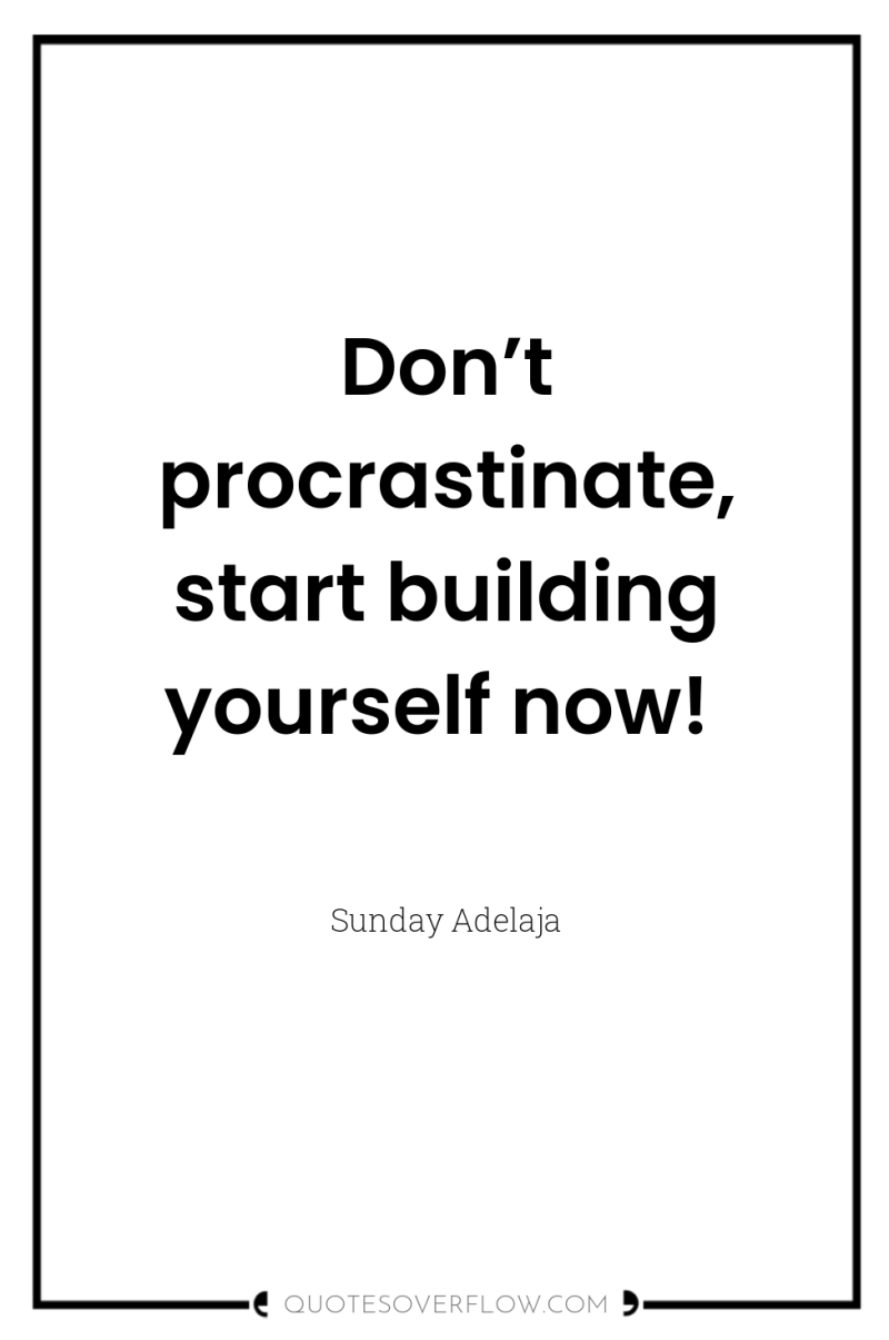 Don’t procrastinate, start building yourself now! 