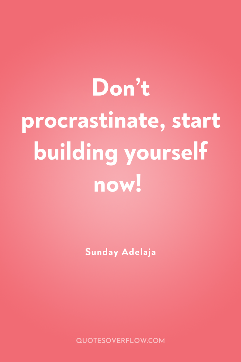 Don’t procrastinate, start building yourself now! 
