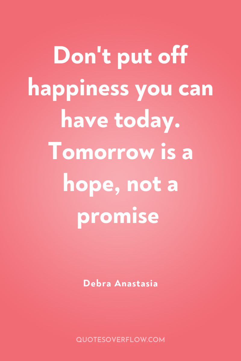 Don't put off happiness you can have today. Tomorrow is...