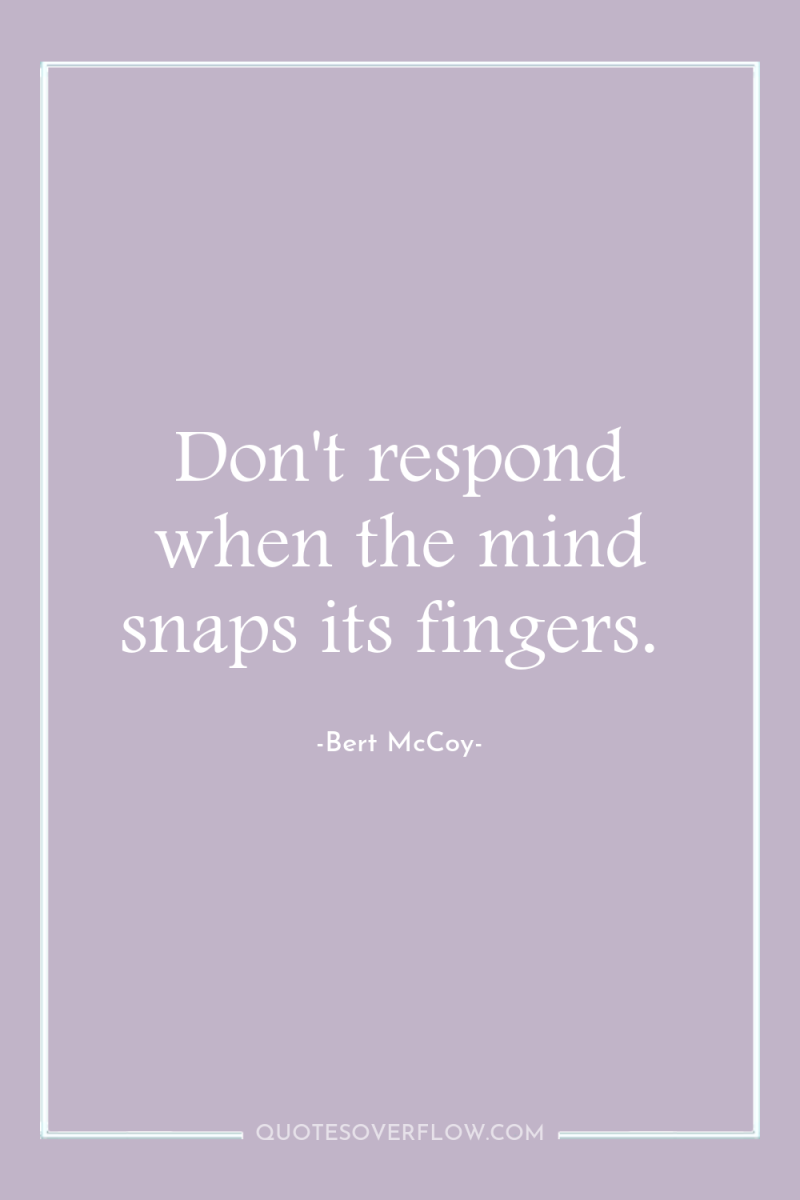 Don't respond when the mind snaps its fingers. 