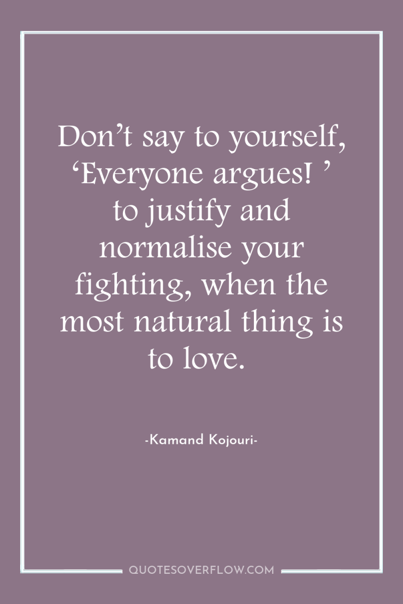 Don’t say to yourself, ‘Everyone argues! ’ to justify and...