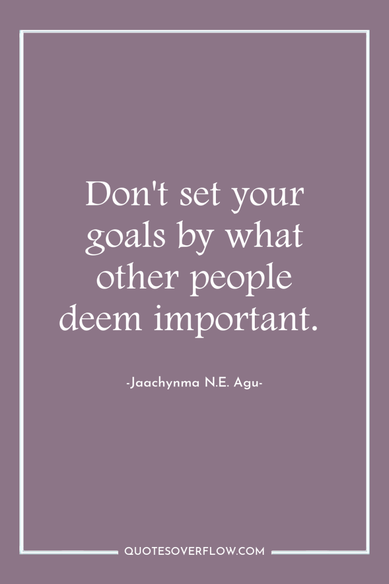 Don't set your goals by what other people deem important. 