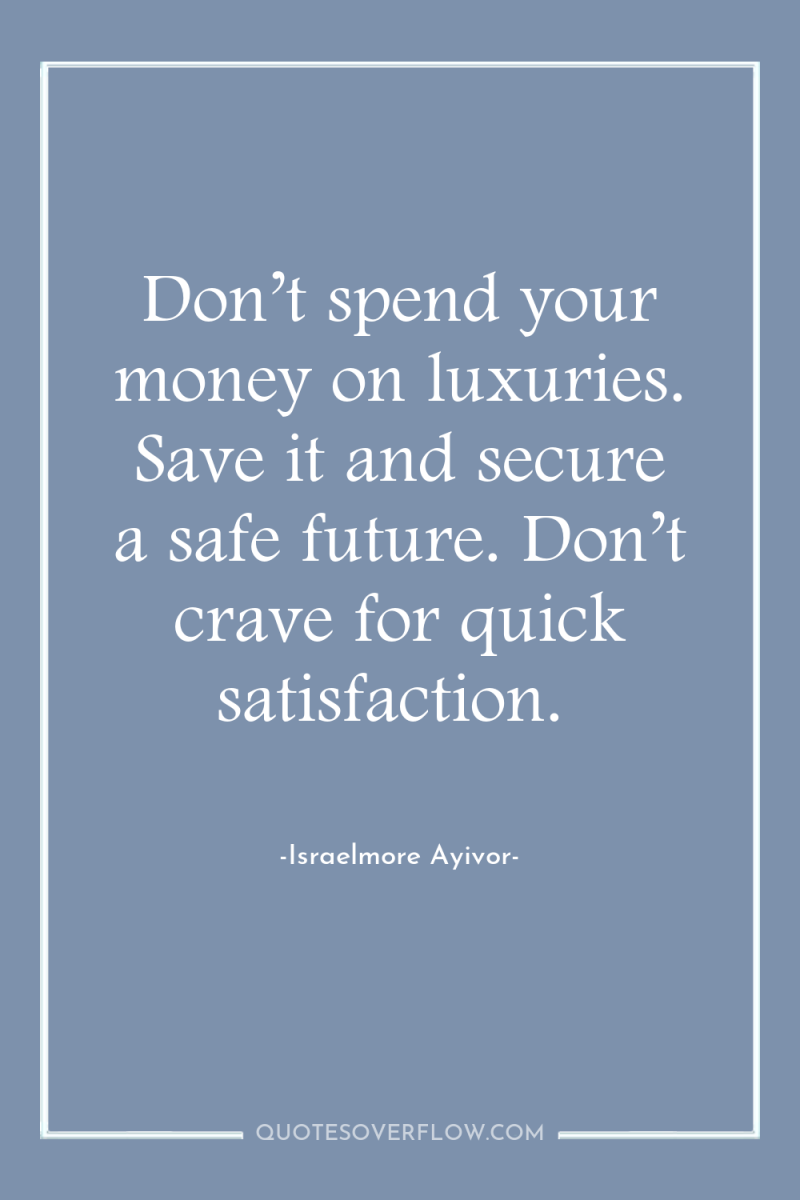 Don’t spend your money on luxuries. Save it and secure...