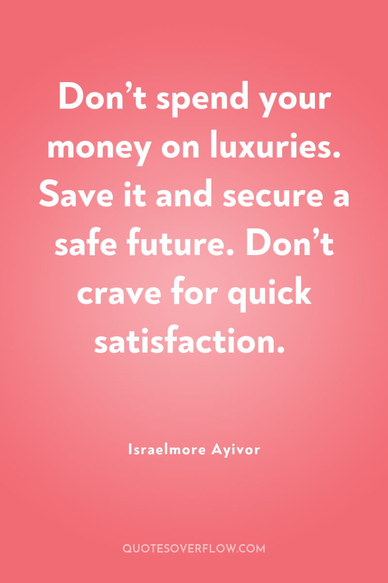 Don’t spend your money on luxuries. Save it and secure...