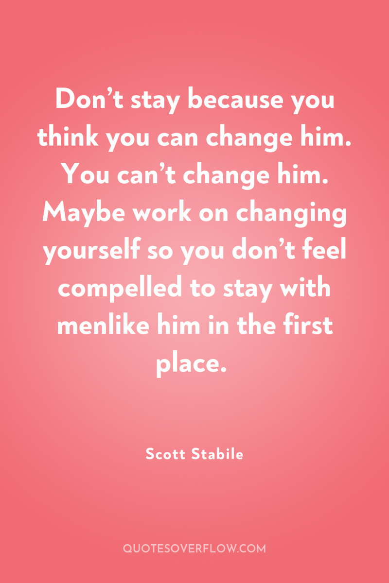 Don’t stay because you think you can change him. You...