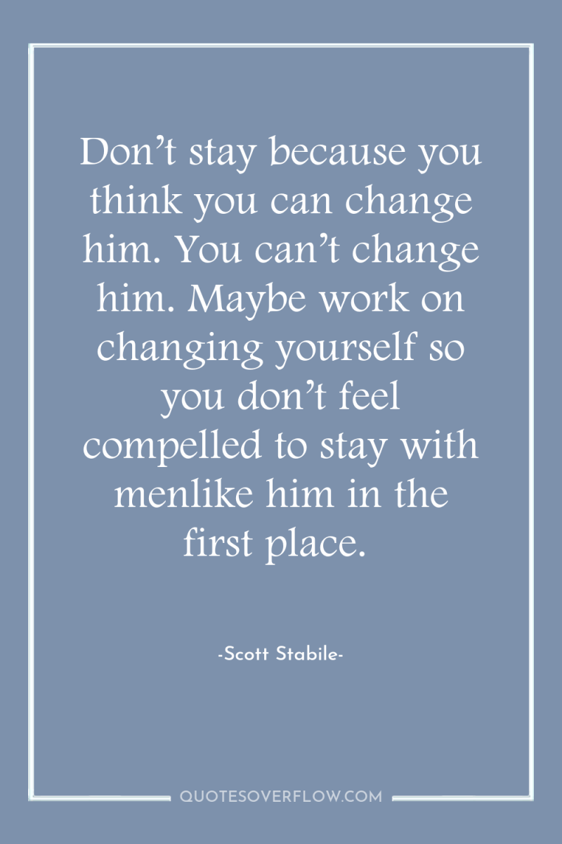 Don’t stay because you think you can change him. You...