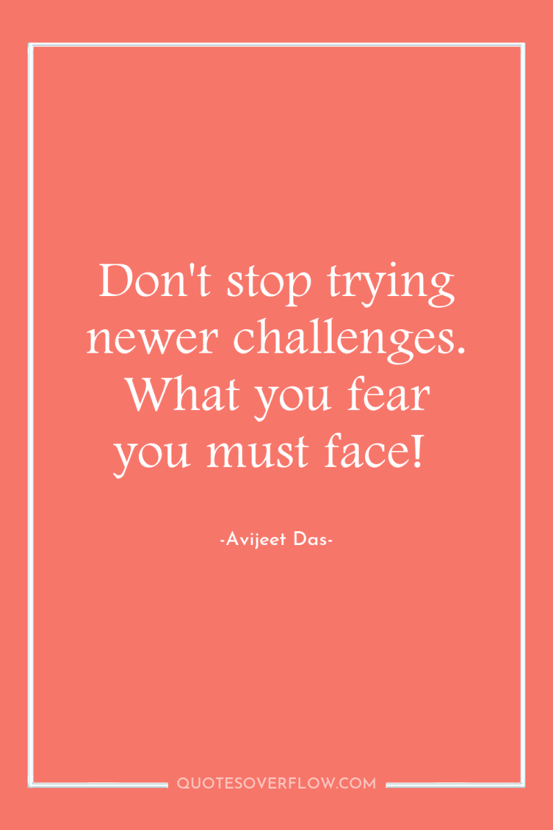 Don't stop trying newer challenges. What you fear you must...