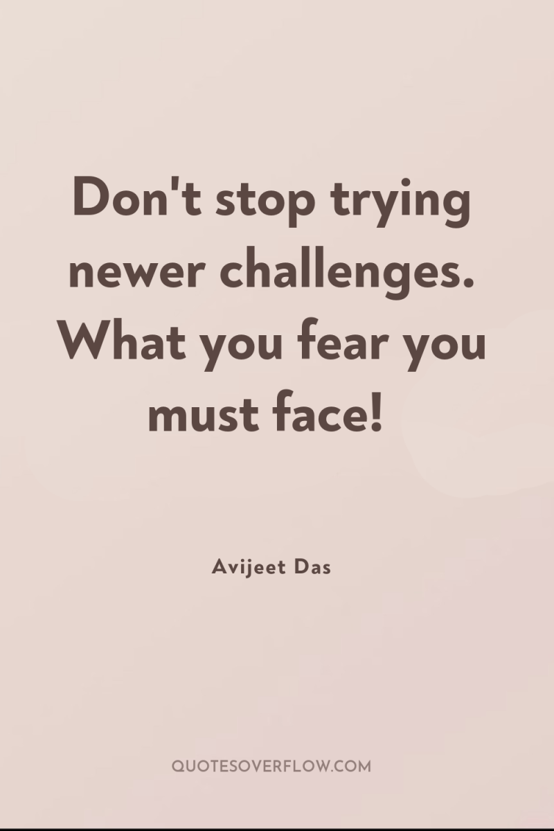 Don't stop trying newer challenges. What you fear you must...