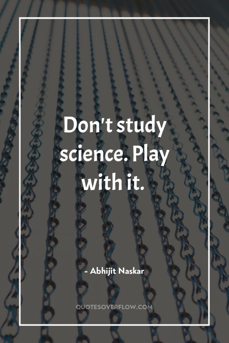 Don't study science. Play with it. 
