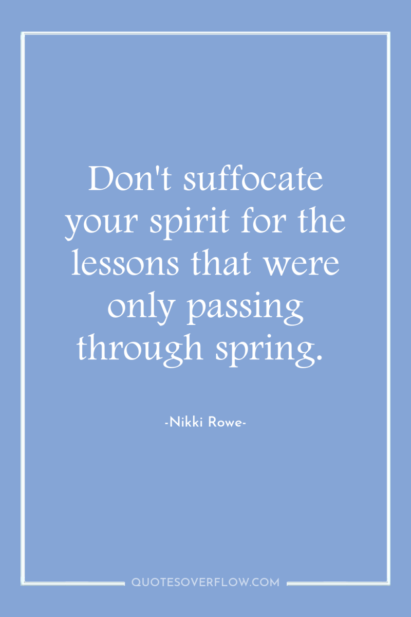 Don't suffocate your spirit for the lessons that were only...