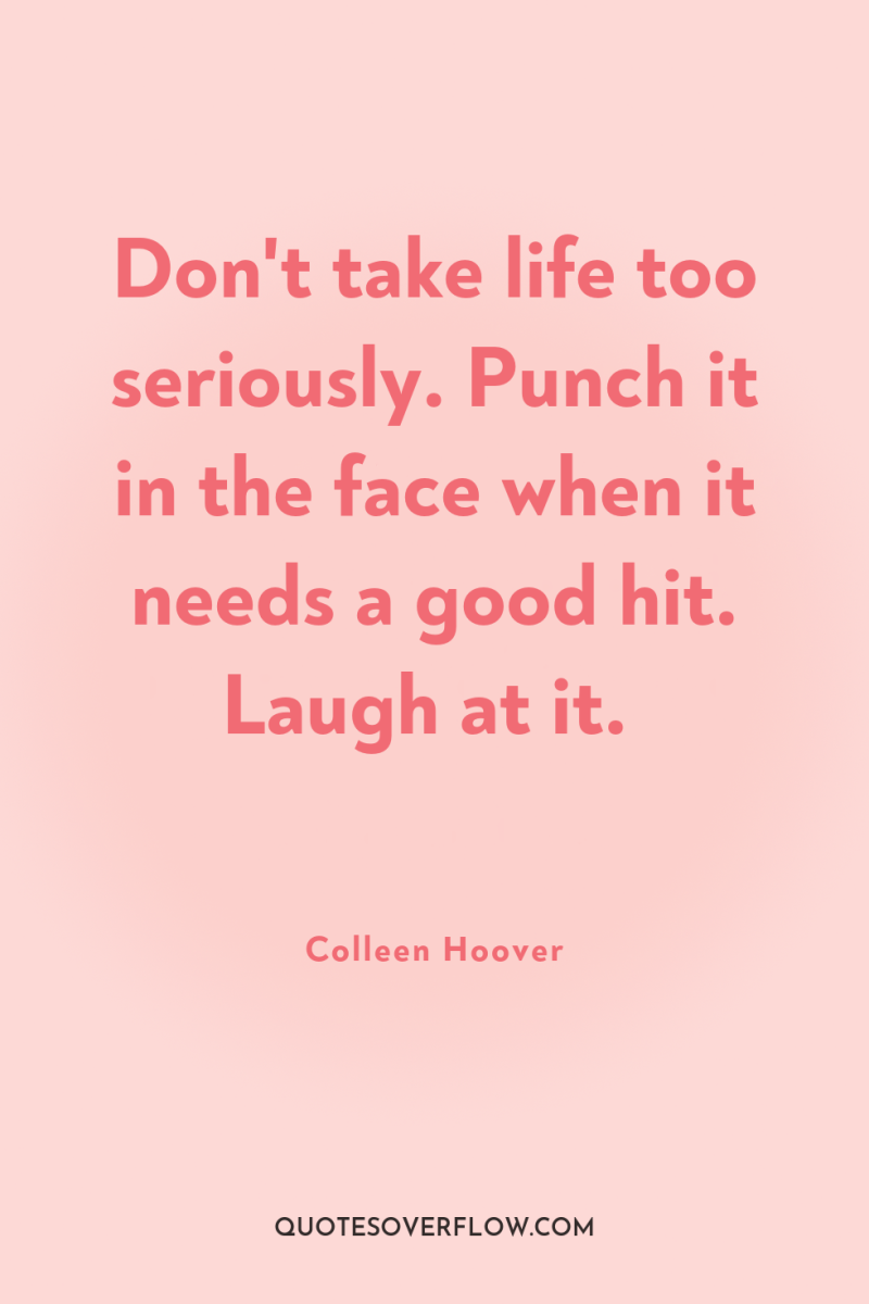 Don't take life too seriously. Punch it in the face...