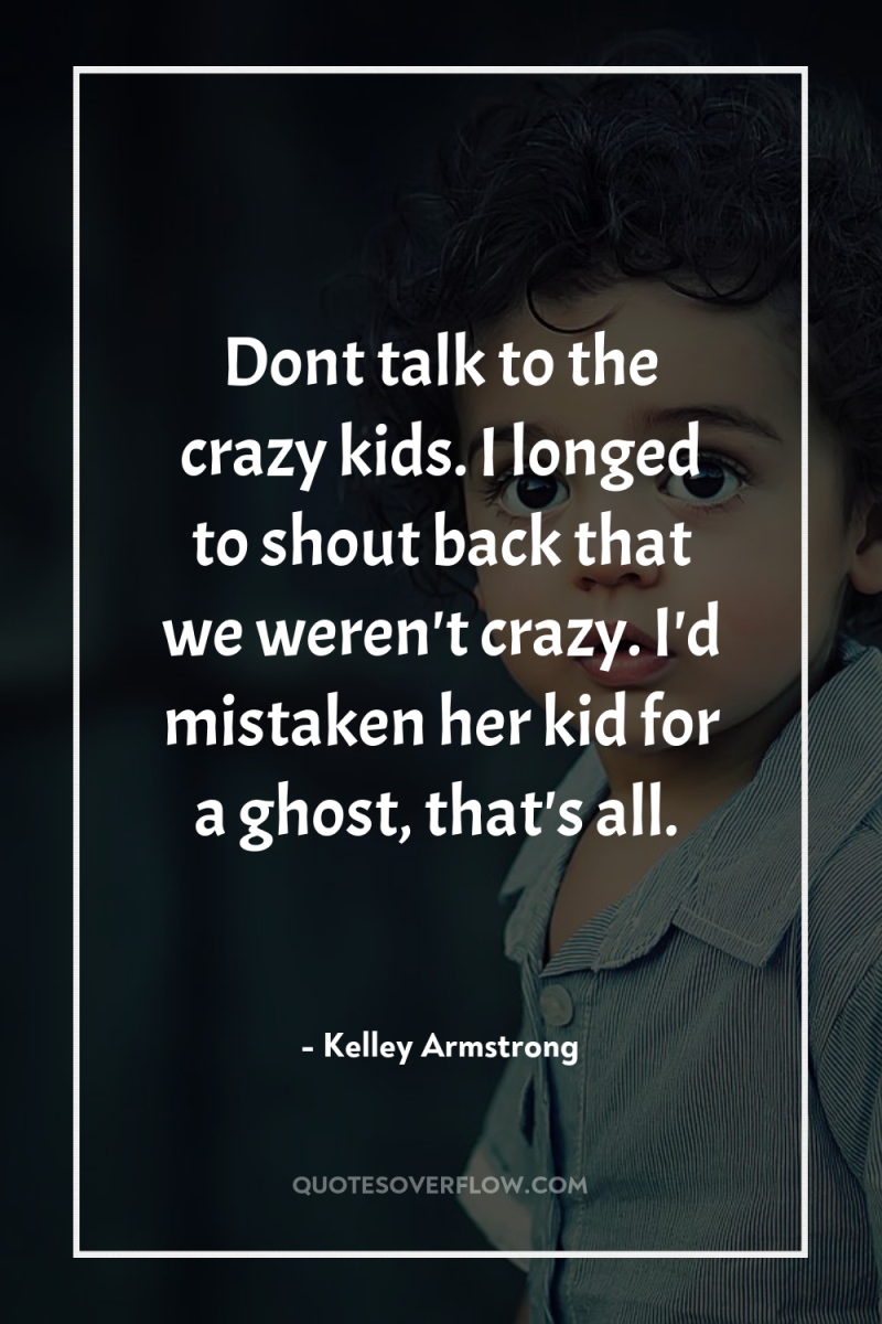 Dont talk to the crazy kids. I longed to shout...