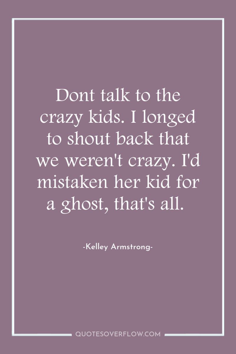 Dont talk to the crazy kids. I longed to shout...