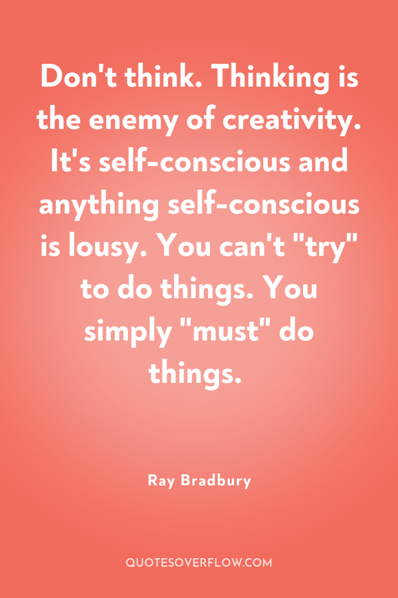 Don't think. Thinking is the enemy of creativity. It's self-conscious...