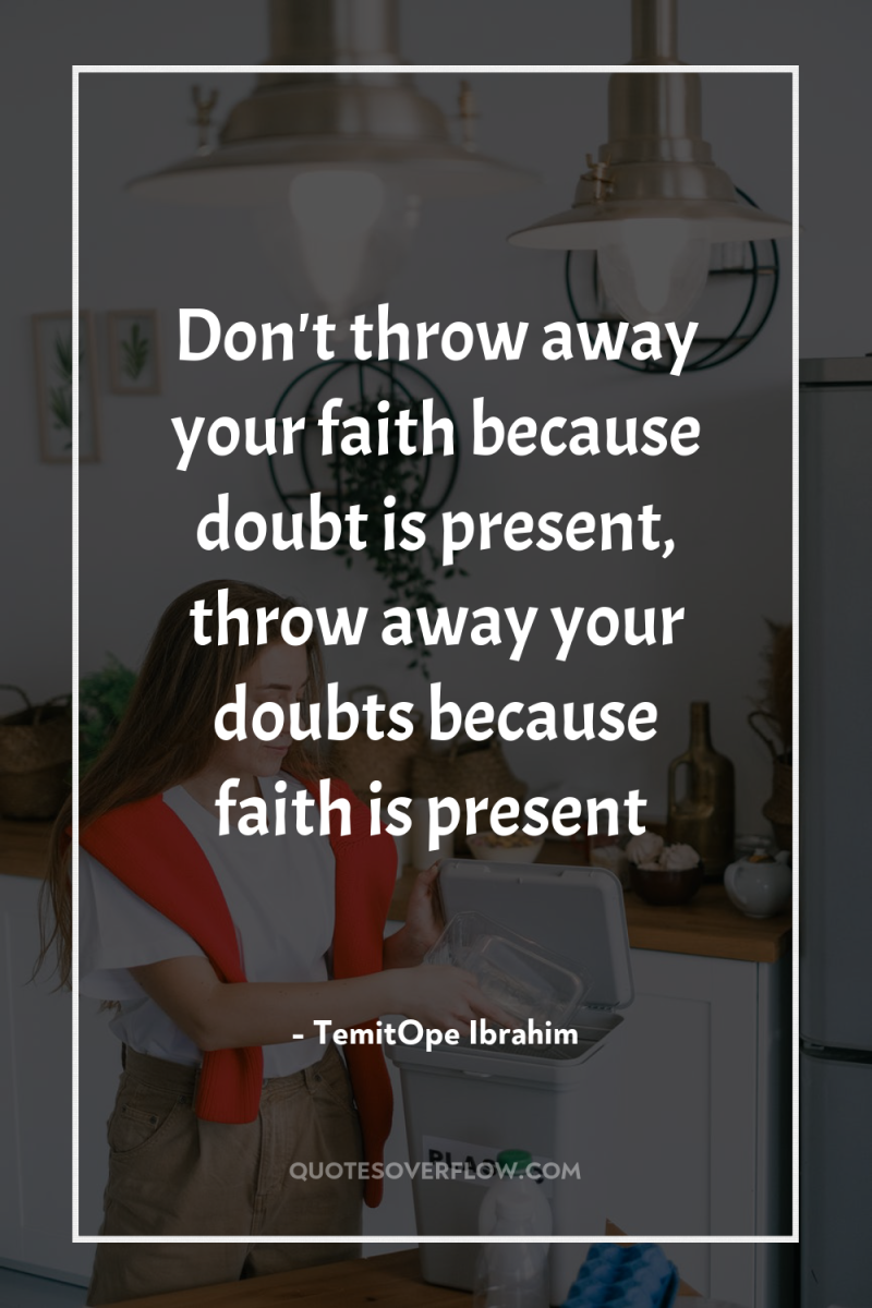 Don't throw away your faith because doubt is present, throw...