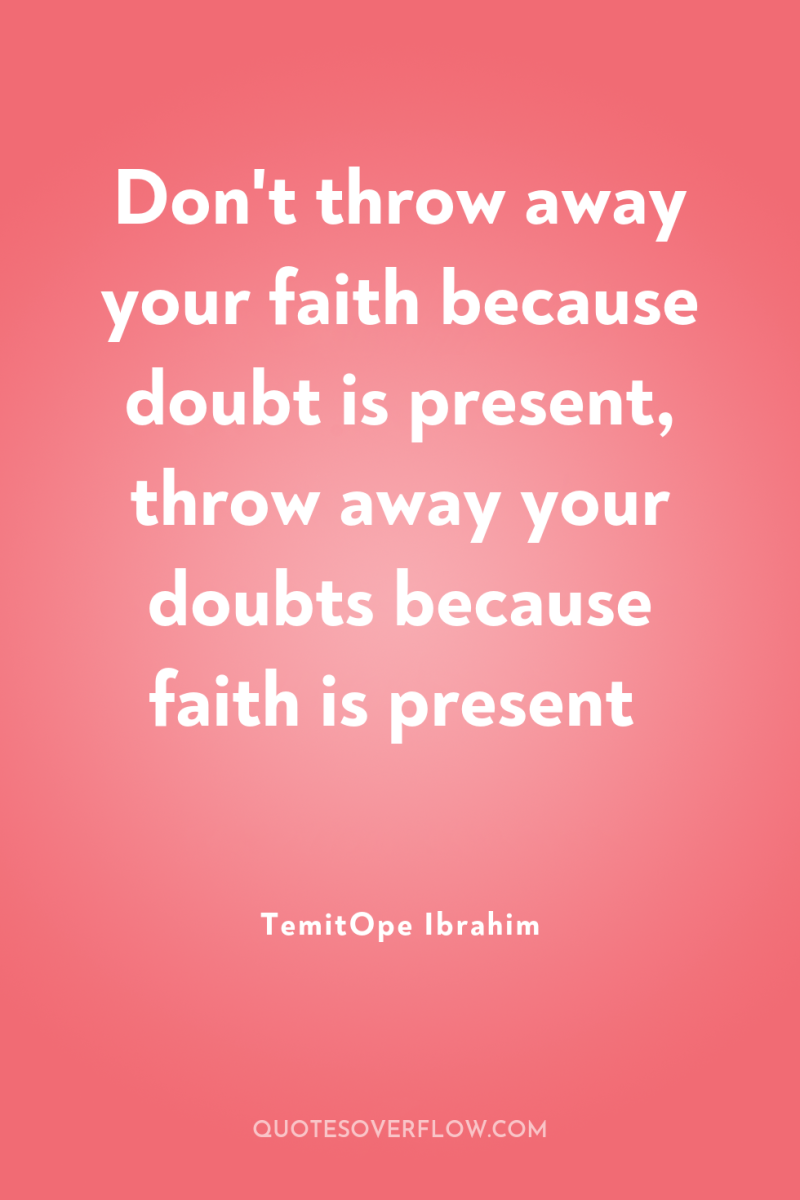 Don't throw away your faith because doubt is present, throw...