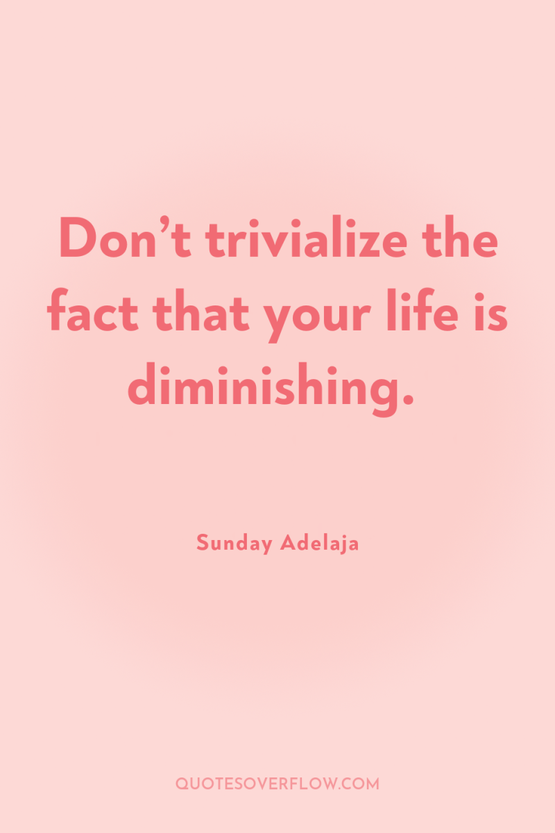 Don’t trivialize the fact that your life is diminishing. 