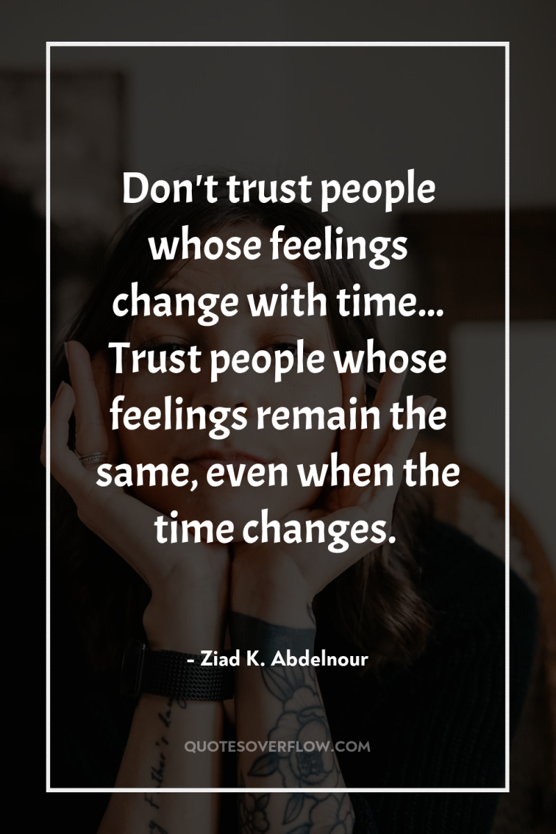 Don't trust people whose feelings change with time... Trust people...