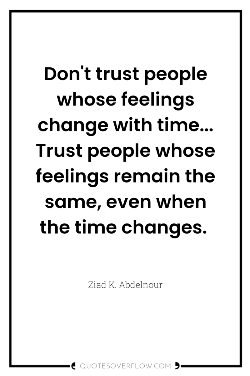 Don't trust people whose feelings change with time... Trust people...