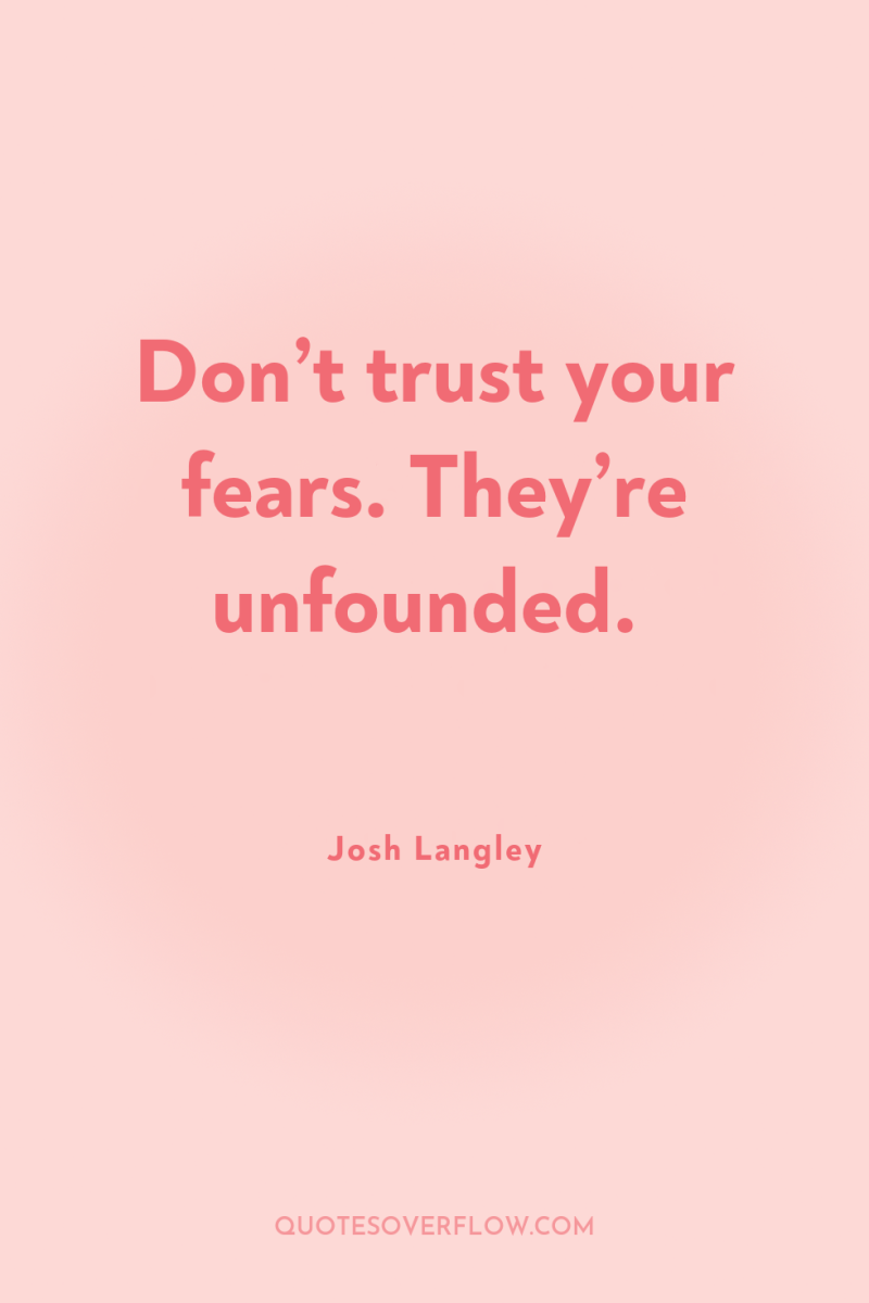 Don’t trust your fears. They’re unfounded. 