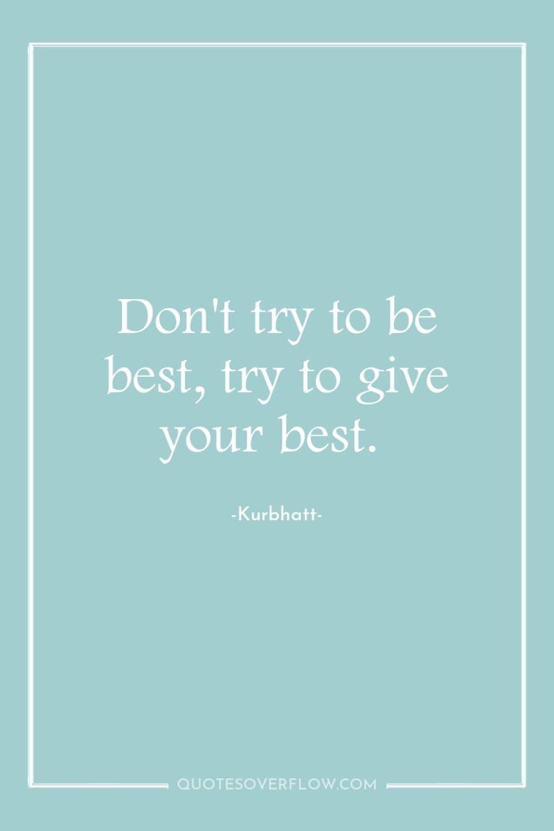 Don't try to be best, try to give your best. 